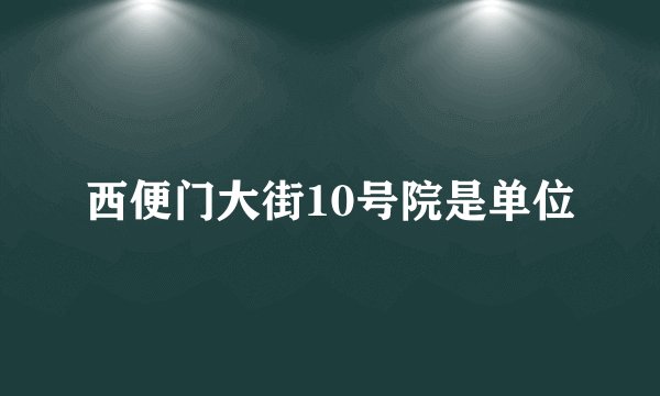 西便门大街10号院是单位