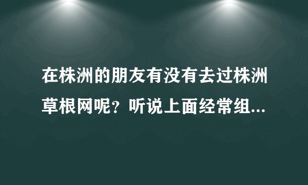 在株洲的朋友有没有去过株洲草根网呢？听说上面经常组织免费试吃，不晓得是不是真的哦？