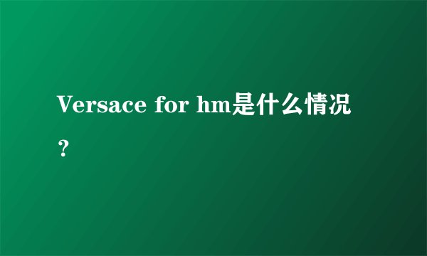 Versace for hm是什么情况？