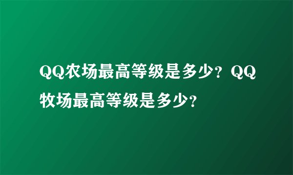 QQ农场最高等级是多少？QQ牧场最高等级是多少？