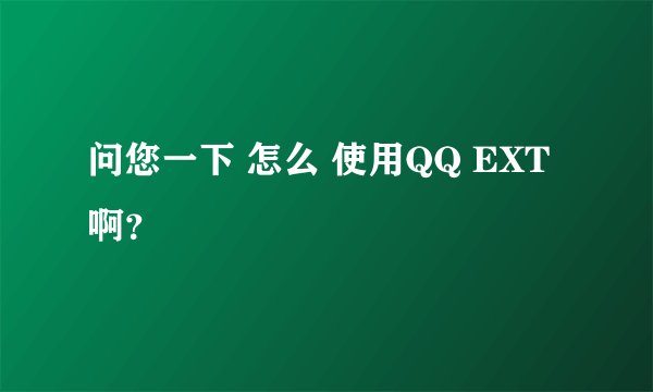 问您一下 怎么 使用QQ EXT 啊？