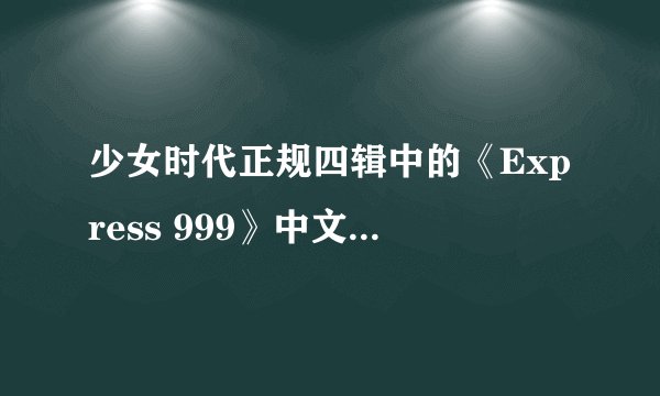 少女时代正规四辑中的《Express 999》中文歌词~很急很急~谢谢啦！！！！声明我是sone啊！