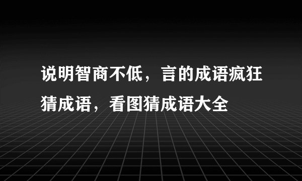 说明智商不低，言的成语疯狂猜成语，看图猜成语大全