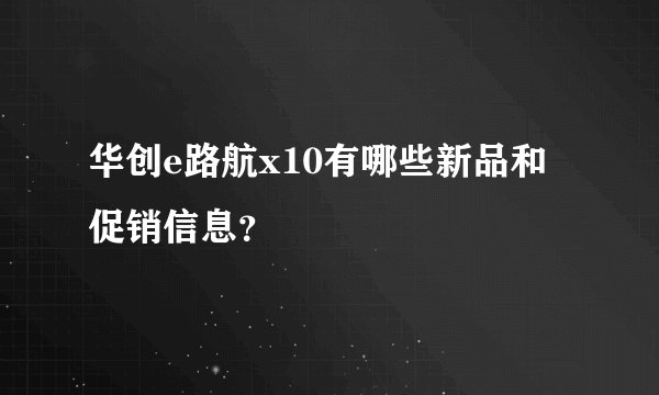 华创e路航x10有哪些新品和促销信息？