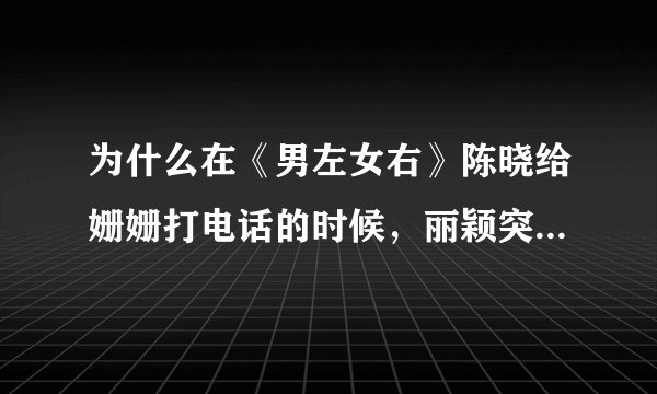 为什么在《男左女右》陈晓给姗姗打电话的时候，丽颖突然说话呢？丽颖是吃醋吗？