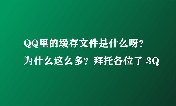 QQ里的缓存文件是什么呀？为什么这么多？拜托各位了 3Q