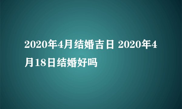 2020年4月结婚吉日 2020年4月18日结婚好吗
