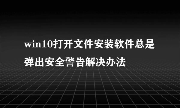 win10打开文件安装软件总是弹出安全警告解决办法