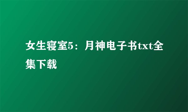 女生寝室5：月神电子书txt全集下载