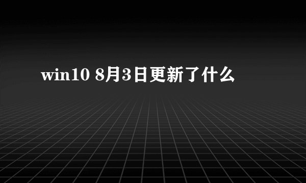 win10 8月3日更新了什么