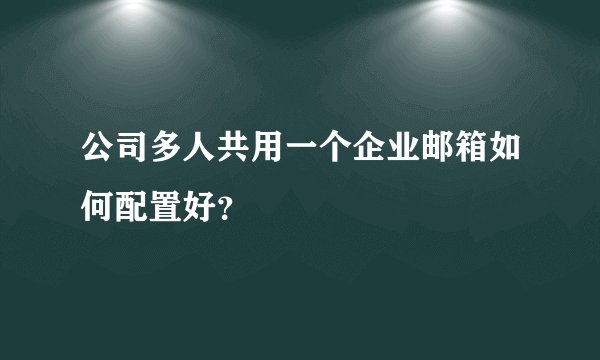 公司多人共用一个企业邮箱如何配置好？