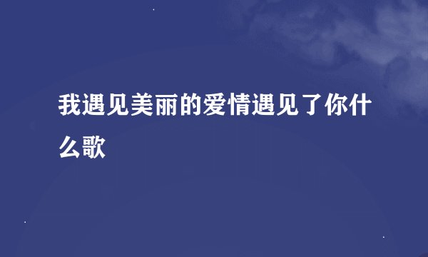 我遇见美丽的爱情遇见了你什么歌