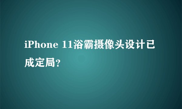 iPhone 11浴霸摄像头设计已成定局？
