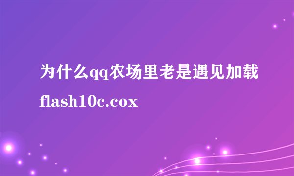 为什么qq农场里老是遇见加载flash10c.cox