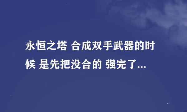 永恒之塔 合成双手武器的时候 是先把没合的 强完了 再合成 还是 直接合成完 再强就行啊