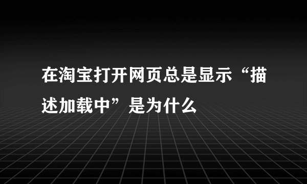 在淘宝打开网页总是显示“描述加载中”是为什么