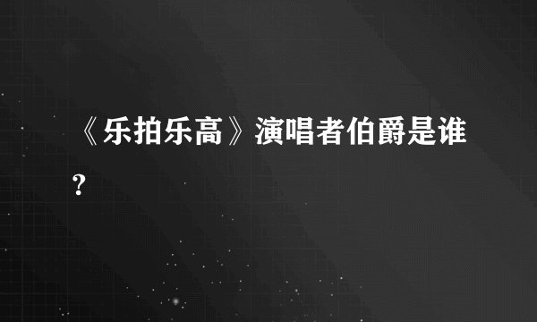 《乐拍乐高》演唱者伯爵是谁?
