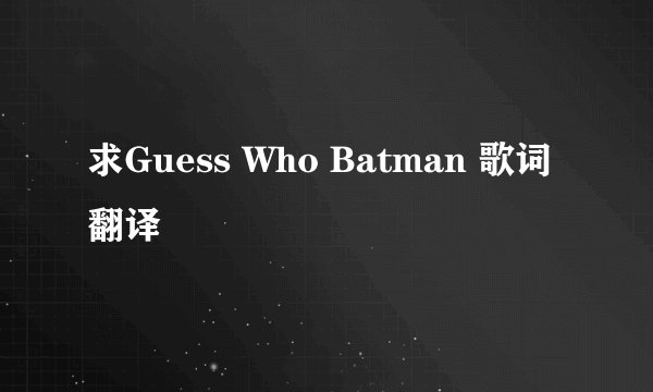 求Guess Who Batman 歌词翻译
