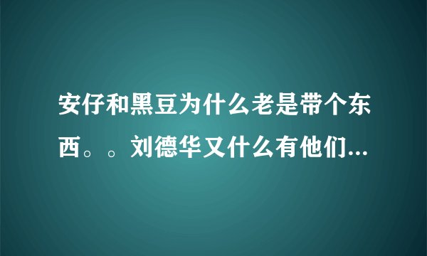 安仔和黑豆为什么老是带个东西。。刘德华又什么有他们两个儿子。。。