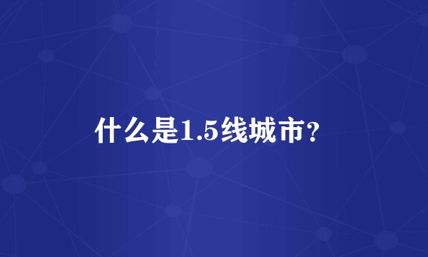 什么是1.5线城市？