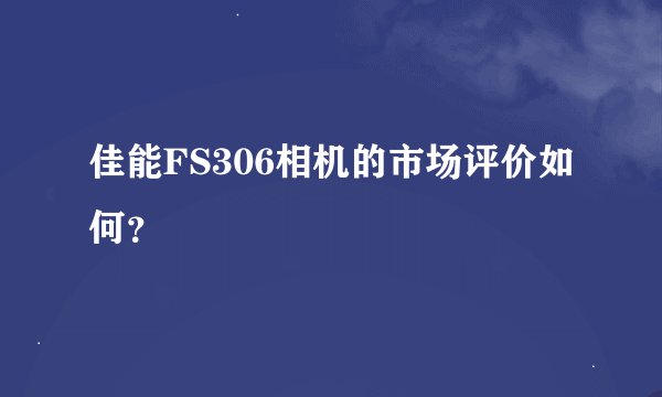 佳能FS306相机的市场评价如何？