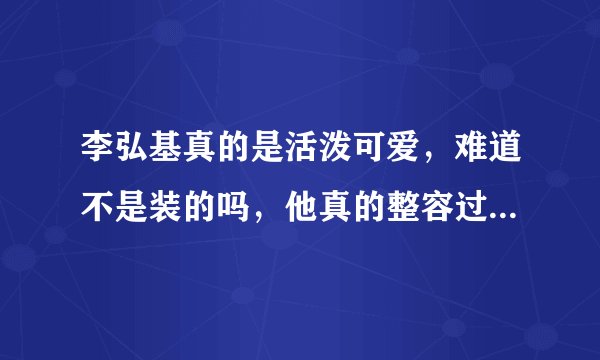 李弘基真的是活泼可爱，难道不是装的吗，他真的整容过吗，为什么有的人说整了，有的人说没整啊!