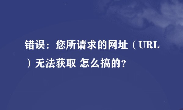 错误：您所请求的网址（URL）无法获取 怎么搞的？