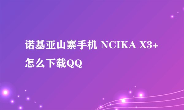 诺基亚山寨手机 NCIKA X3+ 怎么下载QQ
