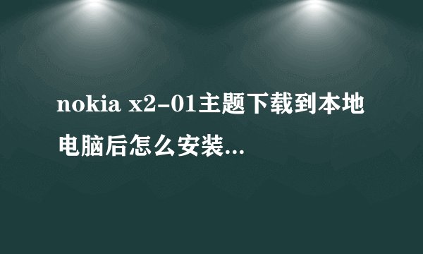 nokia x2-01主题下载到本地电脑后怎么安装到手机上啊?