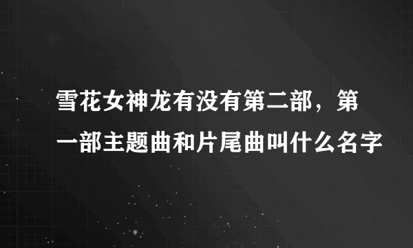 雪花女神龙有没有第二部，第一部主题曲和片尾曲叫什么名字