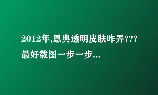 2012年,恩典透明皮肤咋弄???最好载图一步一步教我.谢谢~