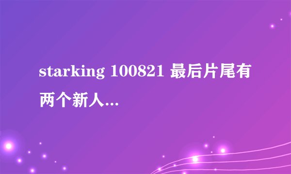 starking 100821 最后片尾有两个新人组合，一个四人女子组合是谁啊？