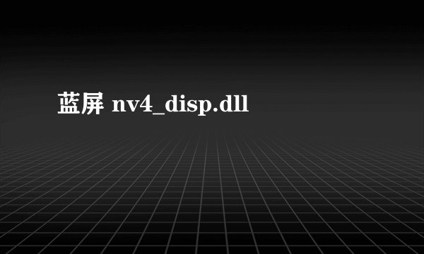 蓝屏 nv4_disp.dll