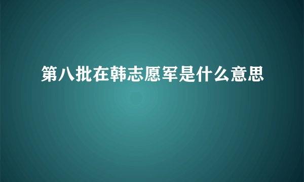 第八批在韩志愿军是什么意思