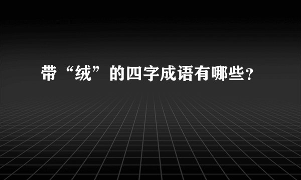 带“绒”的四字成语有哪些？
