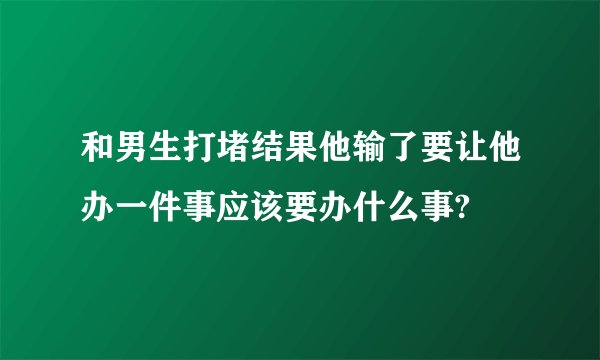 和男生打堵结果他输了要让他办一件事应该要办什么事?
