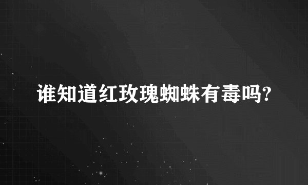 谁知道红玫瑰蜘蛛有毒吗?