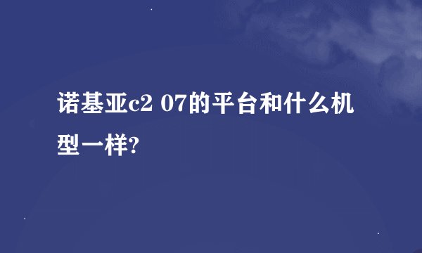 诺基亚c2 07的平台和什么机型一样?