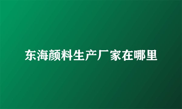 东海颜料生产厂家在哪里