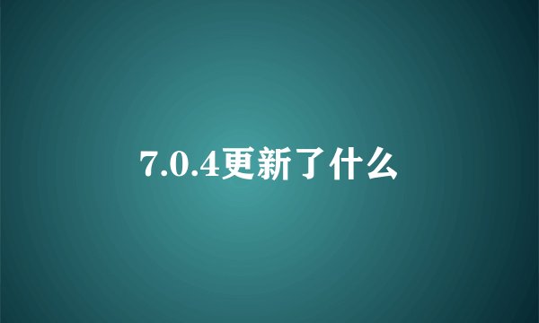 7.0.4更新了什么