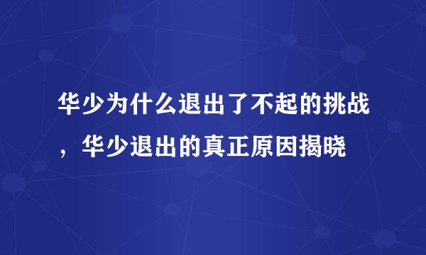 华少为什么退出了不起的挑战，华少退出的真正原因揭晓