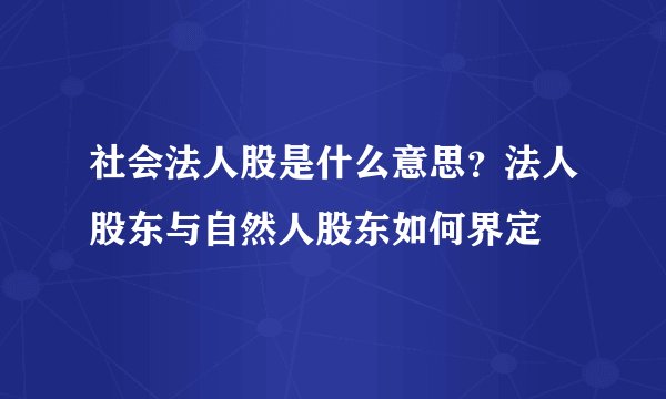 社会法人股是什么意思？法人股东与自然人股东如何界定