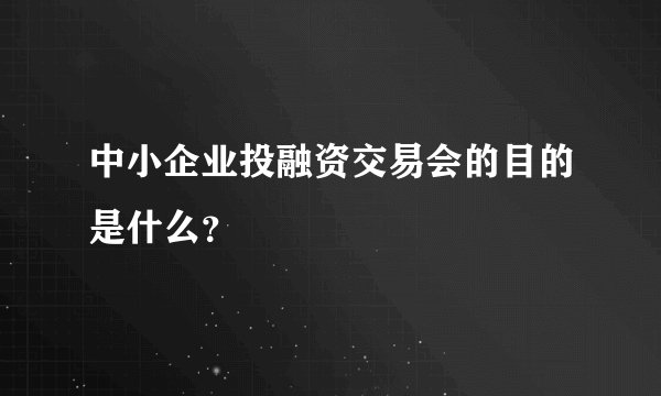 中小企业投融资交易会的目的是什么？