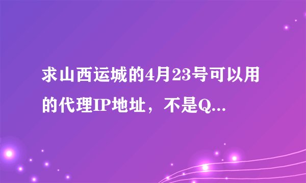 求山西运城的4月23号可以用的代理IP地址，不是QQ代理IP ，是IE的