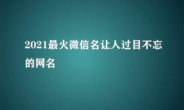 2021最火微信名让人过目不忘的网名