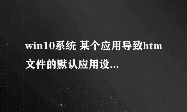 win10系统 某个应用导致htm文件的默认应用设置出现问题 因此它已重置为MicrosoftEd