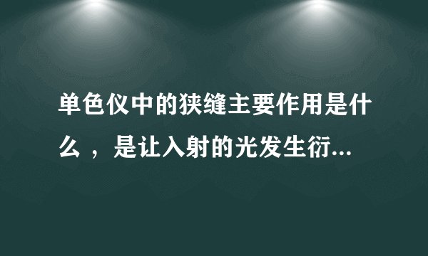 单色仪中的狭缝主要作用是什么 ，是让入射的光发生衍射，取其0级衍射光，然后打到光栅上分光吗