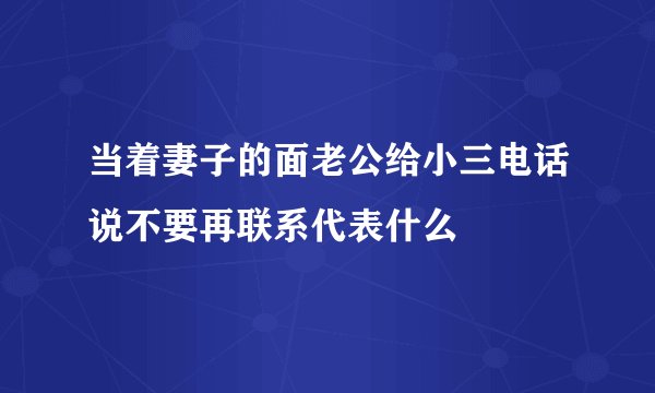 当着妻子的面老公给小三电话说不要再联系代表什么