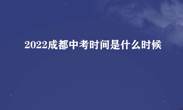 2022成都中考时间是什么时候