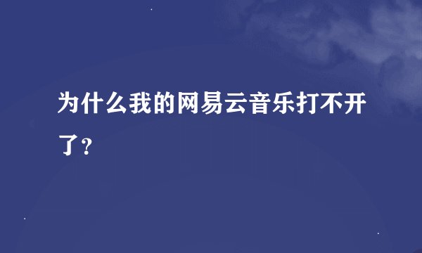 为什么我的网易云音乐打不开了？